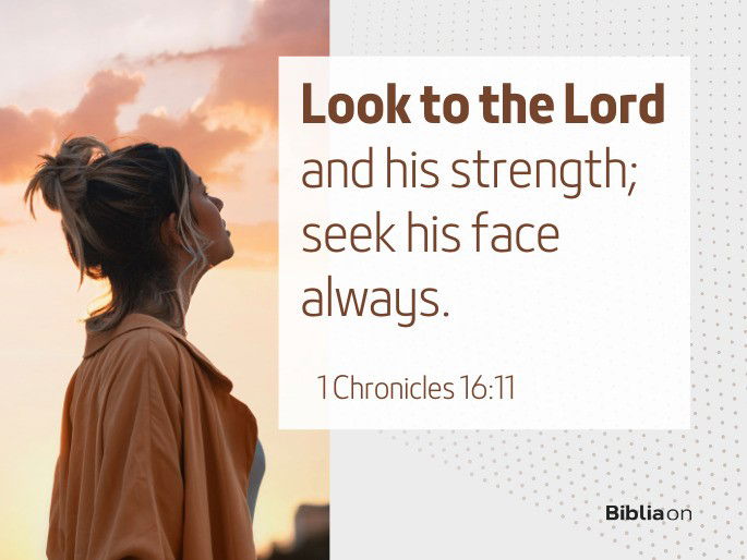 “Look to the Lord and his strength; seek his face always." 1 Chronicles 16:11