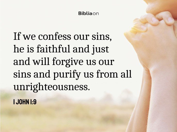 If we confess our sins, he is faithful and just and will forgive us our sins and purify us from all unrighteousness. 1 John 1:9