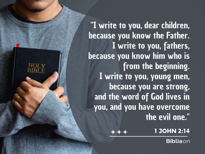 I write to you, dear children, because you know the Father. I write to you, fathers, because you know him who is from the beginning. I write to you, young men, because you are strong, and the word of God lives in you, and you have overcome the evil one