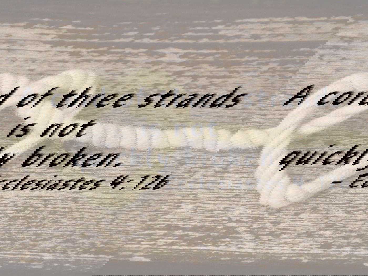 A cord of three strands  is not  quickly broken.  - Ecclesiastes 4:12b