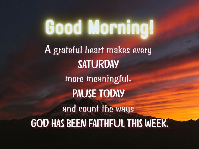 A grateful heart makes every  Saturday  more meaningful.  Pause today  and count the ways  God has been faithful this week.