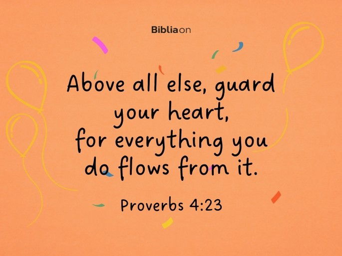 Above all else, guard your heart, for everything you do flows from it.  Proverbs 4:23