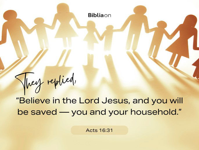 “They replied, “Believe in the Lord Jesus, and you will be saved—you and your household.”" - Acts 16:31