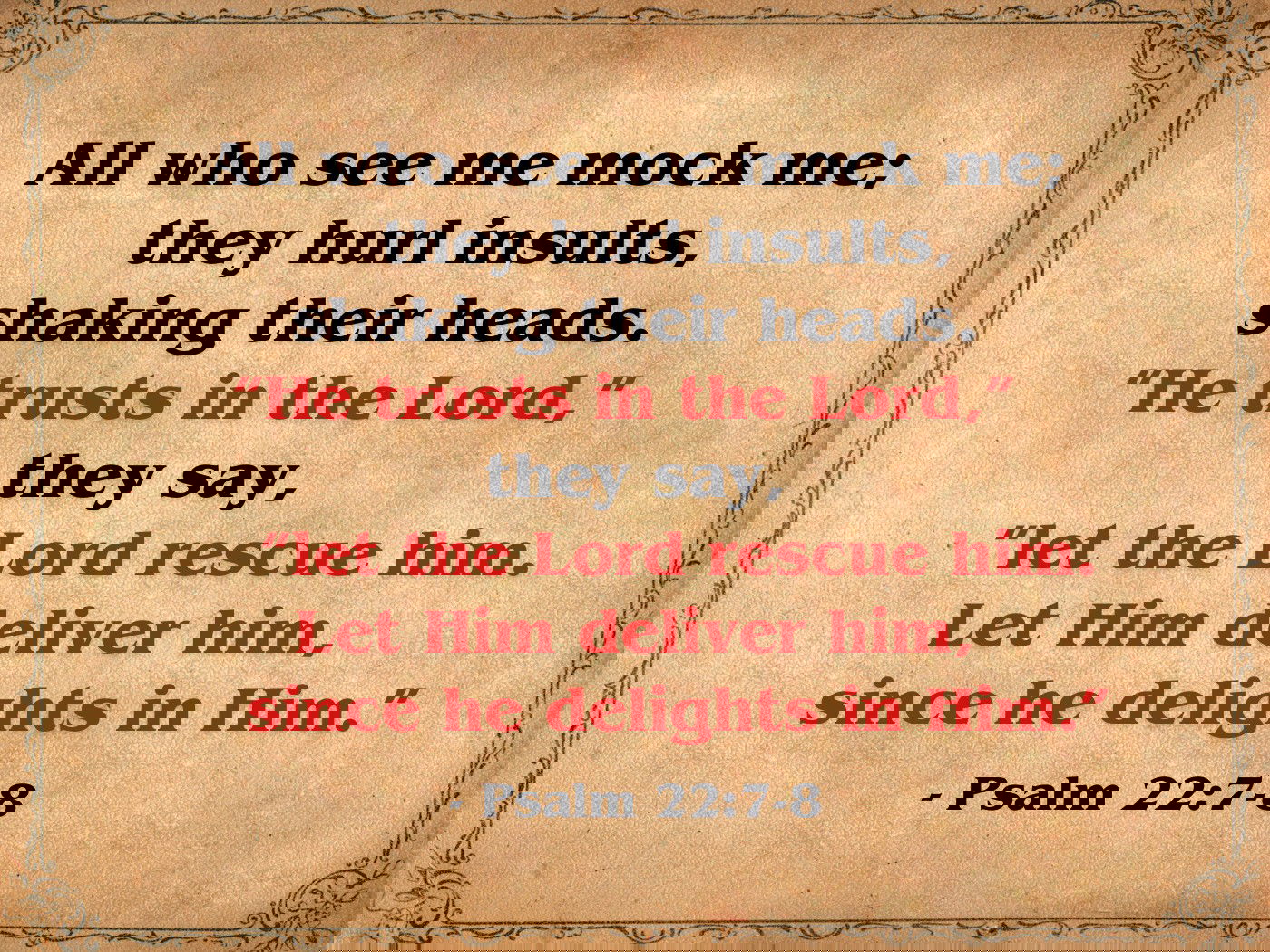 All who see me mock me; they hurl insults, shaking their heads. “He trusts in the Lord,” they say, “let the Lord rescue him. Let him deliver him, since he delights in him.” - Psalm 22:7-8