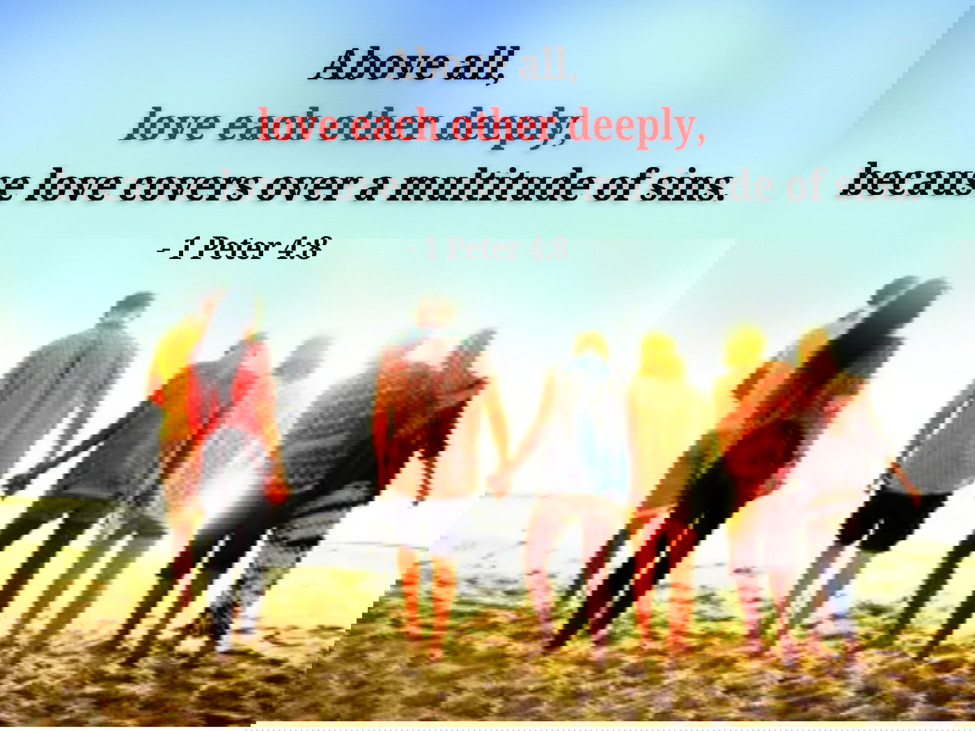 Above all, love each other deeply, because love covers over a multitude of sins.- 1 Peter 4:8