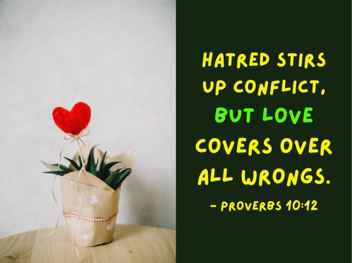 Hatred stirs up conflict, but love covers over all wrongs. - Proverbs 10:12