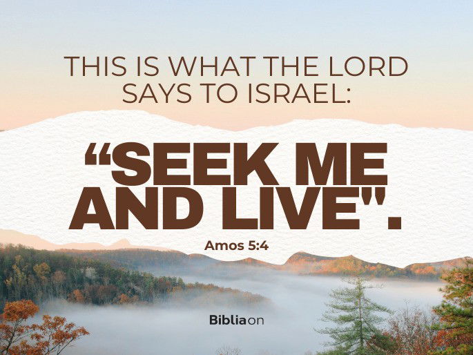 “This is what the Lord says to Israel:  “Seek me and live;"."  Amos 5:4