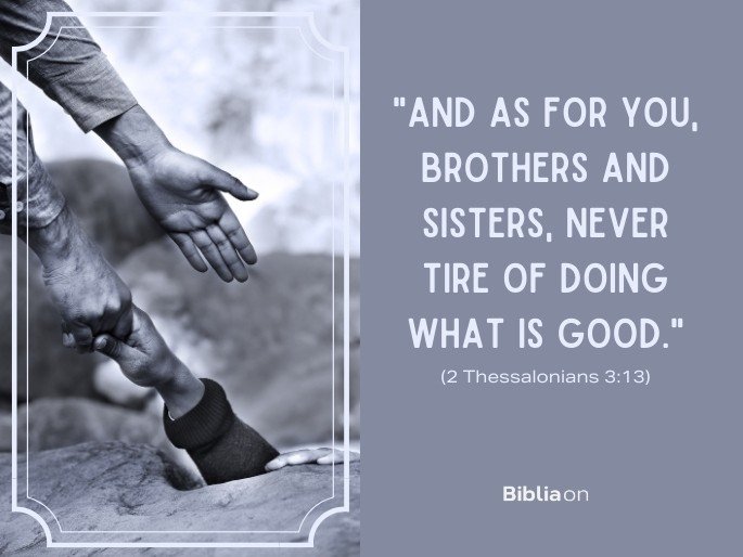 “And as for you, brothers and sisters, never tire of doing what is good." (2 Thessalonians 3:13)
