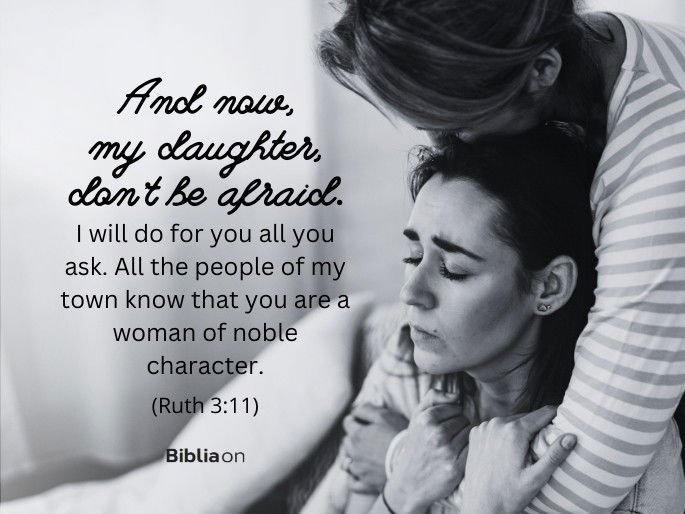 And now, my daughter, don’t be afraid. I will do for you all you ask. All the people of my town know that you are a woman of noble character. - Ruth 3:11