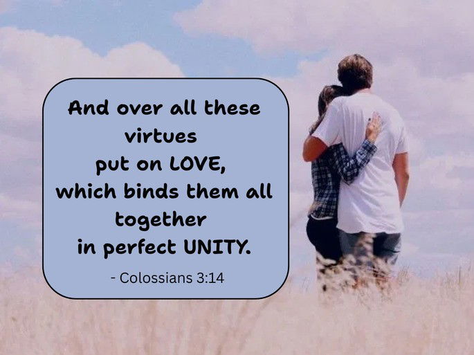 And over all these virtues  put on LOVE,  which binds them all together  in perfect UNITY. - Colossians 3:14