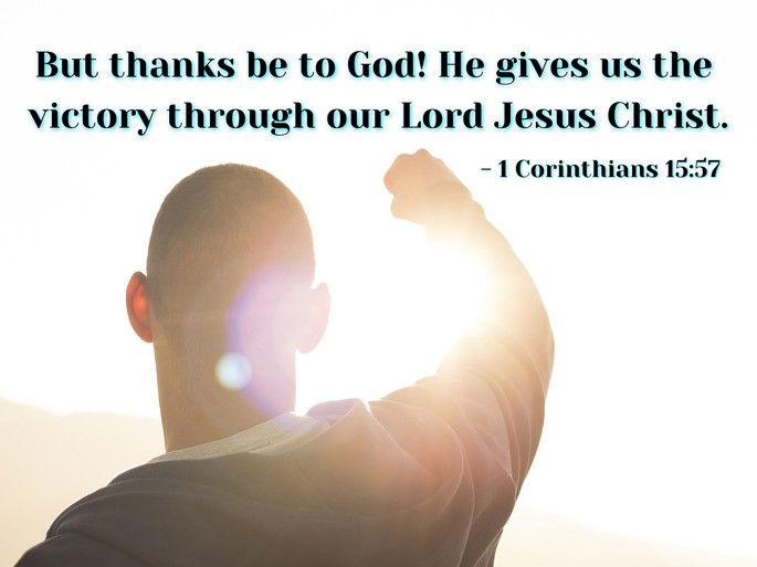 But thanks be to God! He gives us the  victory through our Lord Jesus Christ. - 1 Corinthians 15:57