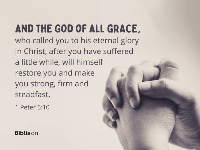 And the God of all grace, who called you to his eternal glory in Christ, after you have suffered a little while, will himself restore you and make you strong, firm and steadfast." - 1 Peter 5:10