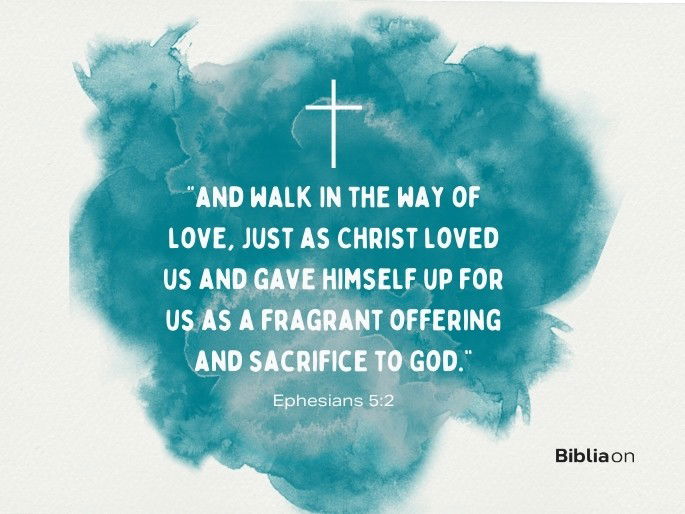 “and walk in the way of love, just as Christ loved us and gave himself up for us as a fragrant offering and sacrifice to God." (Ephesians 5:2)