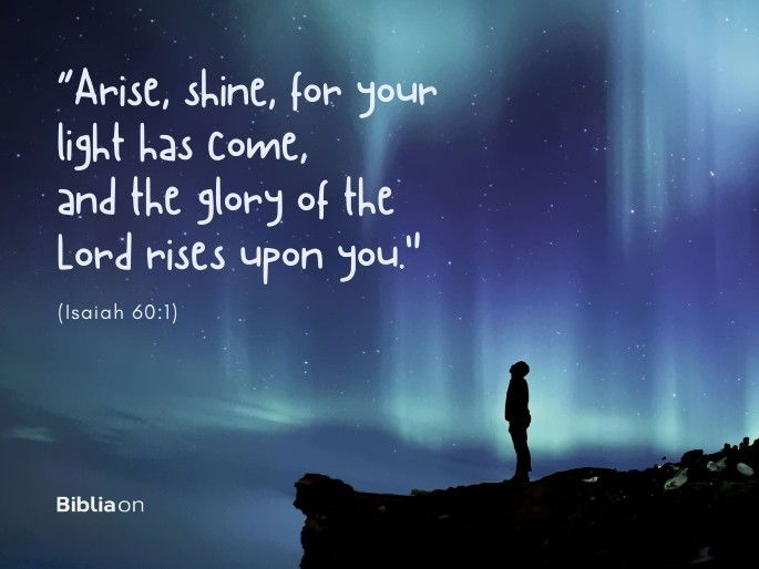 “Arise, shine, for your light has come, and the glory of the Lord rises upon you." (Isaiah 60:1)