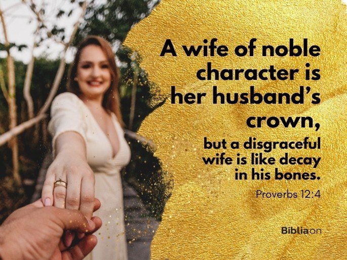 A wife of noble character is her husband’s crown, but a disgraceful wife is like decay in his bones.