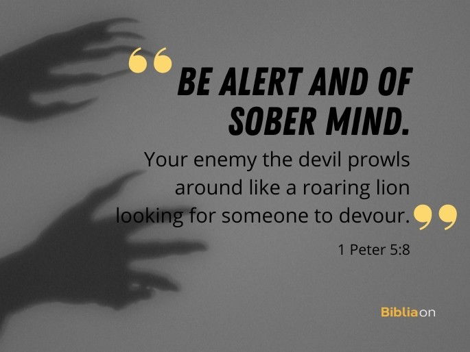 Be alert and of sober mind. Your enemy the devil prowls around like a roaring lion looking for someone to devour." - 1 Peter 5:8