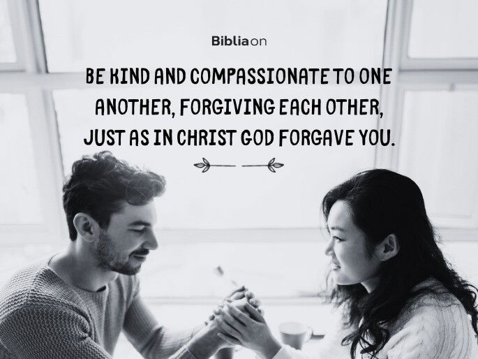 Be kind and compassionate to one another, forgiving each other, just as in Christ God forgave you.