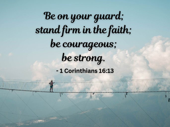 Be on your guard; stand firm in the faith; be courageous;  be strong. - 1 Corinthians 16:13