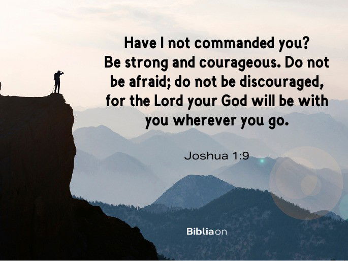 Have I not commanded you? Be strong and courageous. - Joshua 1:9