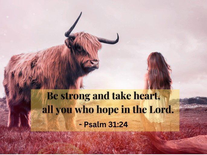 Be strong and take heart, all you who hope in the Lord. - Psalm 31:24
