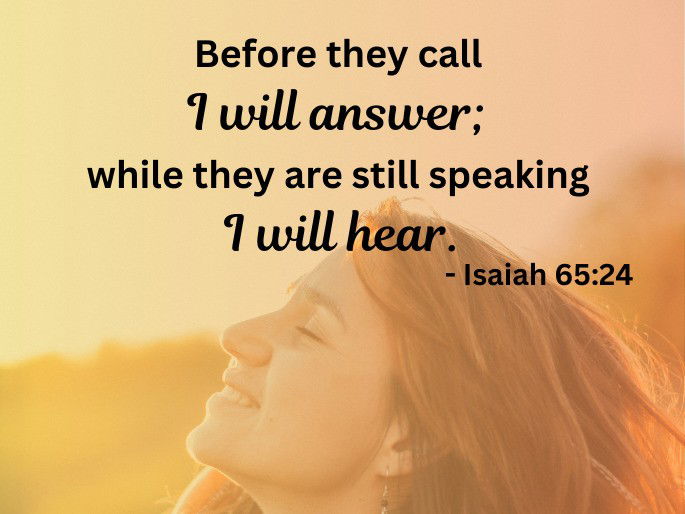 Before they call I will answer; while they are still speaking I will hear. - Isaiah 65:24