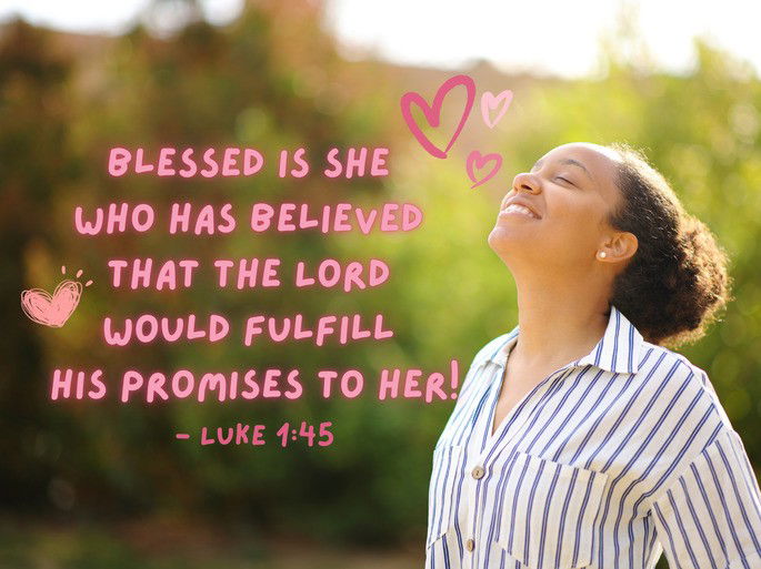Blessed is she  who has believed  that the Lord  would fulfill  his promises to her! - Luke 1:45