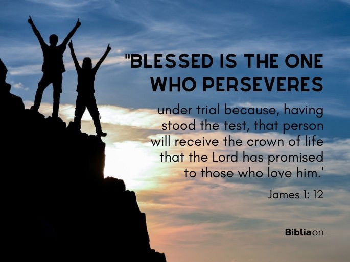 “Blessed is the one who perseveres under trial because, having stood the test, that person will receive the crown of life that the Lord has promised to those who love him.' James 1: 12