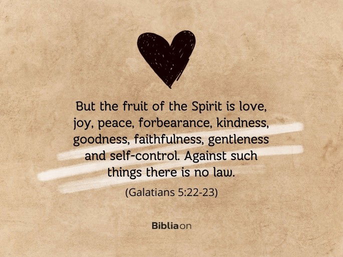 But the fruit of the Spirit is love, joy, peace, forbearance, kindness, goodness, faithfulness, gentleness and self-control. Against such things there is no law. - Galatians 5:22-23