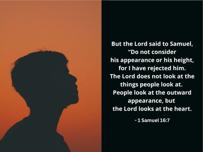 1 Samuel 16:7 -  But the Lord said to Samuel, “Do not consider his appearance or his height, for I have rejected him...