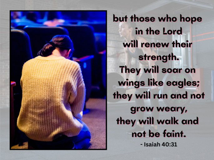 but those who hope  in the Lord will renew their  strength. They will soar on  wings like eagles; they will run and not grow weary, they will walk and  not be faint. - Isaiah 40:31