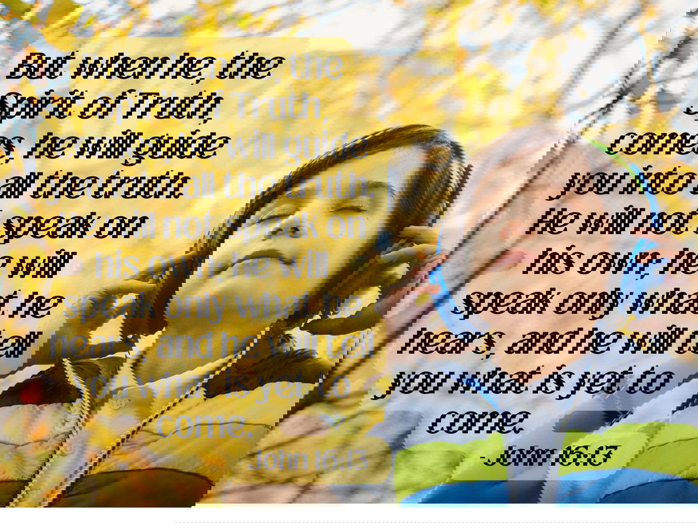 But when he, the Spirit of Truth, comes, he will guide you into all the truth. John 16:13