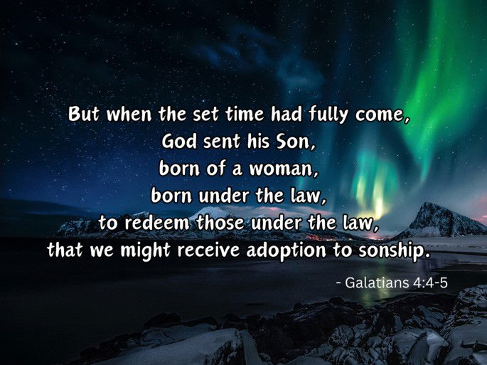 But when the set time had fully come, God sent his Son, born of a woman, born under the law, to redeem those under the law,  that we might receive adoption to sonship. - Galatians 4:4-5