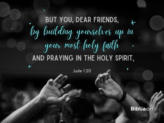 But you, dear friends, by building yourselves up in your most holy faith and praying in the Holy Spirit, Jude 1:20