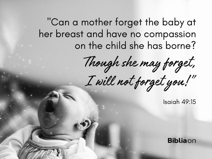 “Can a mother forget the baby at her breast and have no compassion on the child she has borne? Though she may forget, I will not forget you!" Isaiah 49:15
