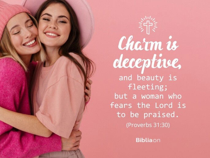 Charm is deceptive, and beauty is fleeting; but a woman who fears the Lord is to be praised. - Proverbs 31:30