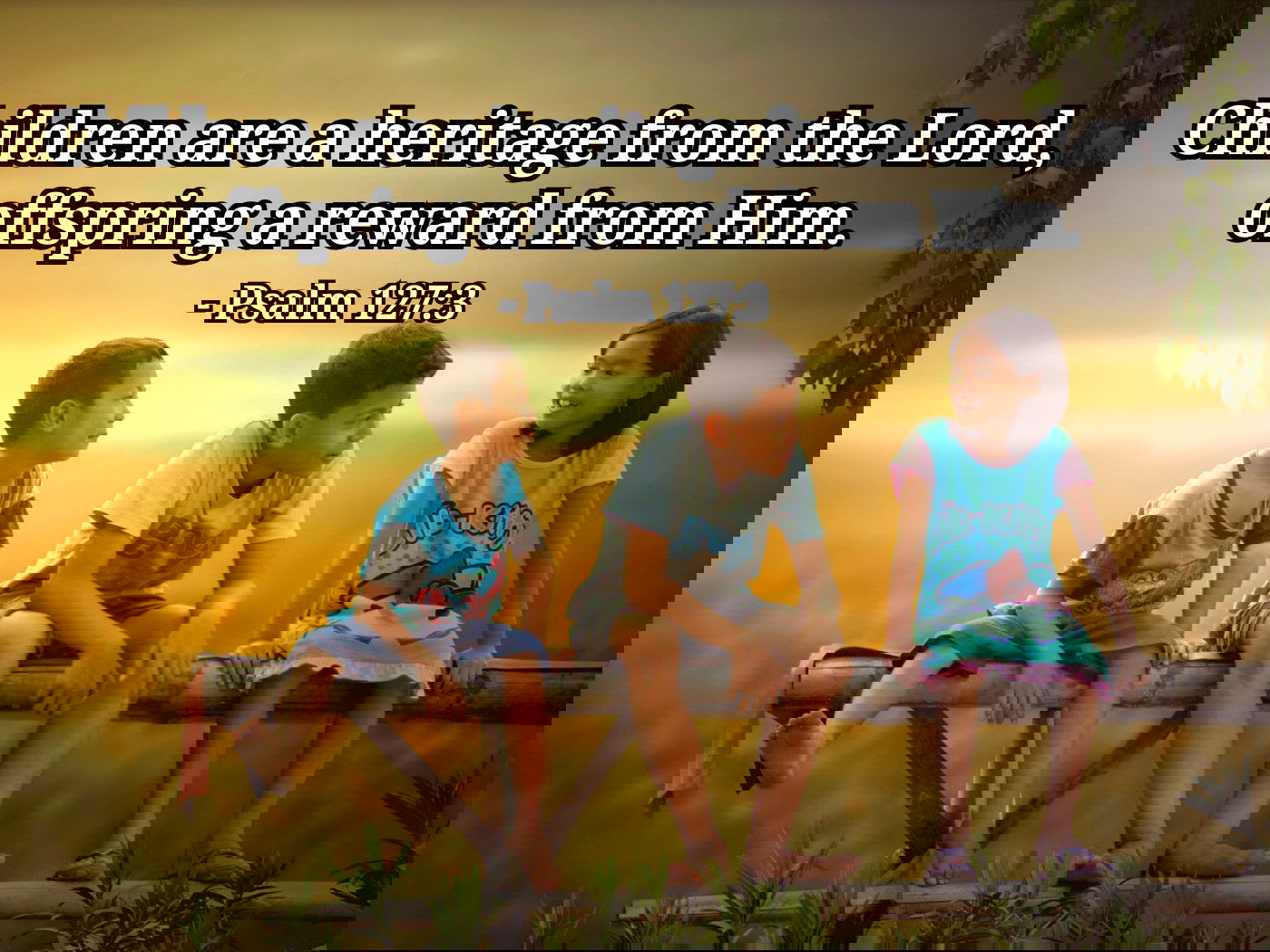 Children are a heritage from the Lord, offspring a reward from Him. - Psalm 127:3