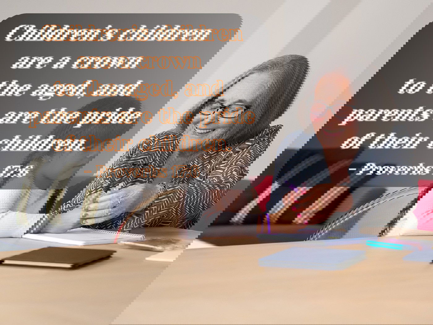 Children’s children are a crown  to the aged, and  parents are the pride of their children. - Proverbs 17:6