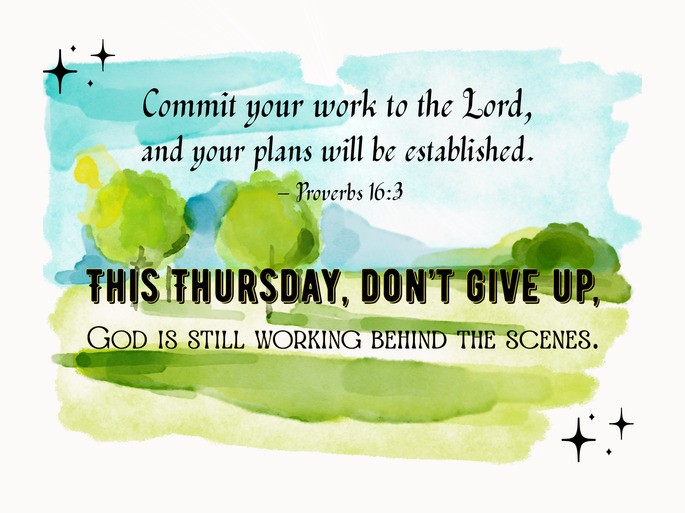 Commit your work to the Lord, and your plans will be established. – Proverbs 16:3 This Thursday, don’t give up, God is still working behind the scenes.