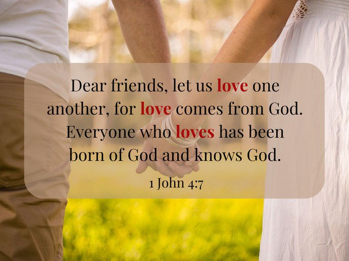 Dear friends, let us love one another, for love comes from God. Everyone who loves has been born of God and knows God. - 1 John 4:7