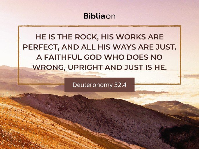 He is the Rock, his works are perfect, and all his ways are just. A faithful God who does no wrong, upright and just is he. Deuteronomy 32:4