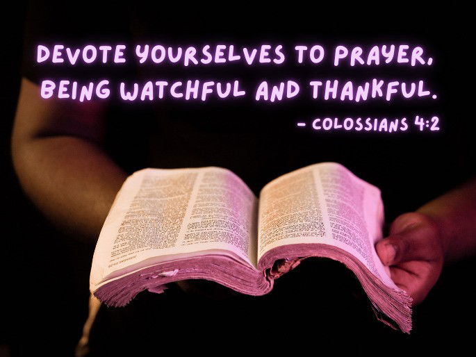 Devote yourselves to prayer, being watchful and thankful. - Colossians 4:2