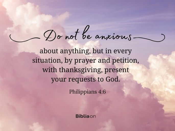 Do not be anxious about anything, but in every situation, by prayer and petition, with thanksgiving, present your requests to God." - Philippians 4:6