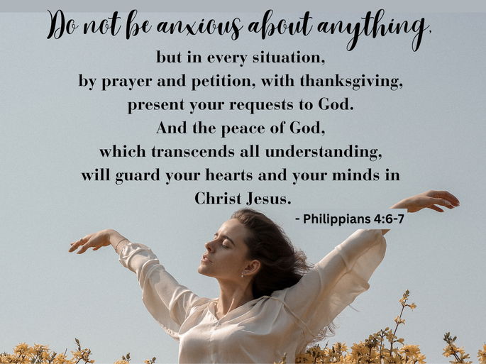 Do not be anxious about anything, but in every situation, by prayer and petition, with thanksgiving, present your requests to God." - Philippians 4:6