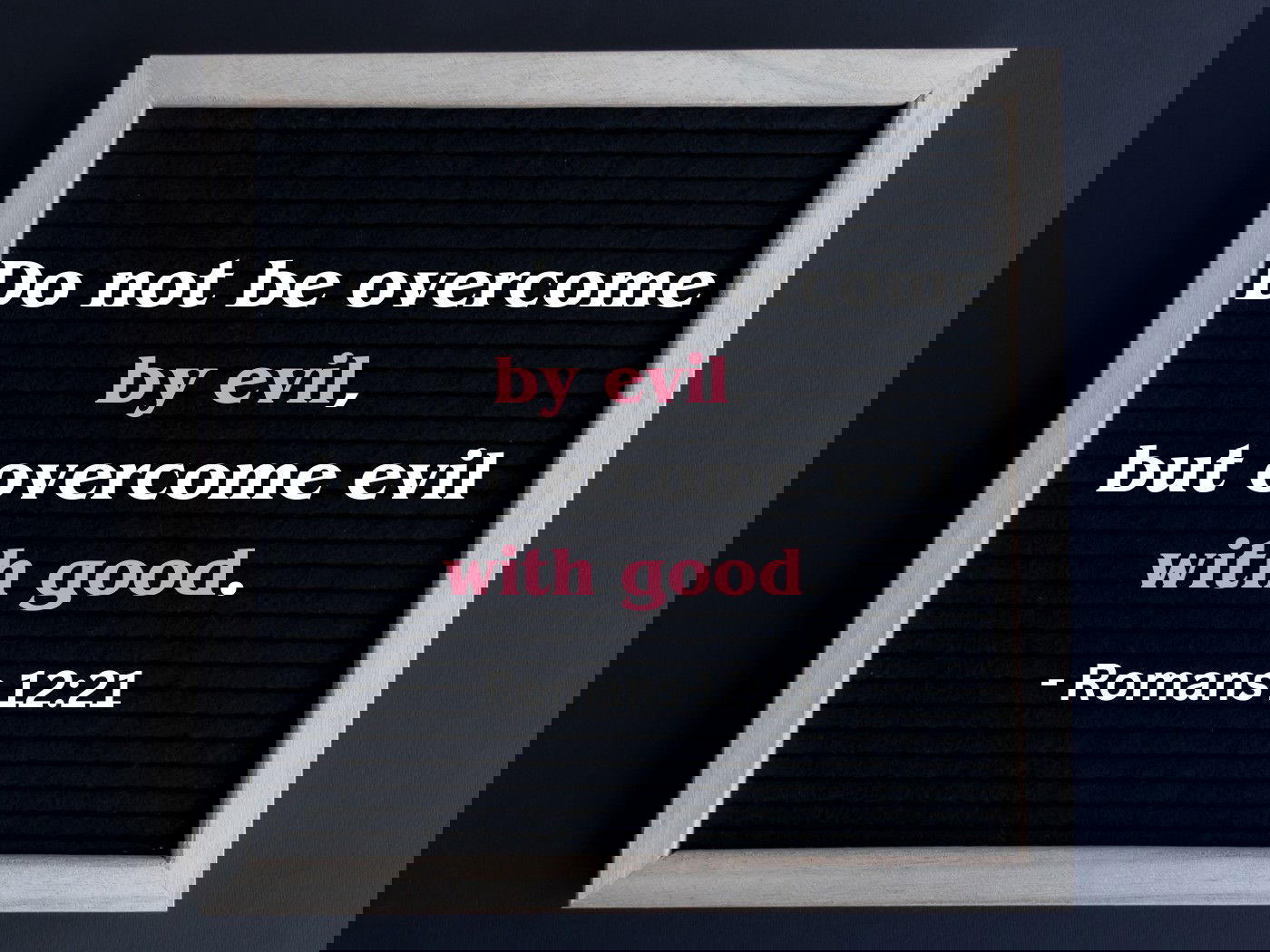 “Do not be overcome by evil, but overcome evil with good." (Romans 12:21)