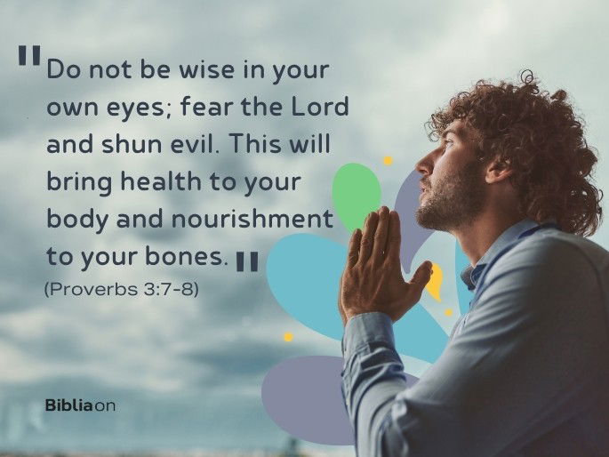 7 Do not be wise in your own eyes; fear the Lord and shun evil. 8 This will bring health to your body and nourishment to your bones." (Proverbs 3:7-8)
