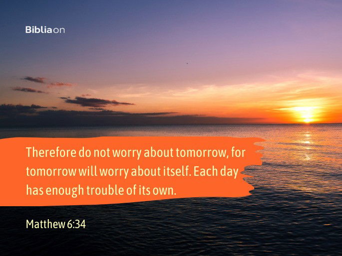 Therefore do not worry about tomorrow, for tomorrow will worry about itself. Each day has enough trouble of its own. - Matthew 6:34