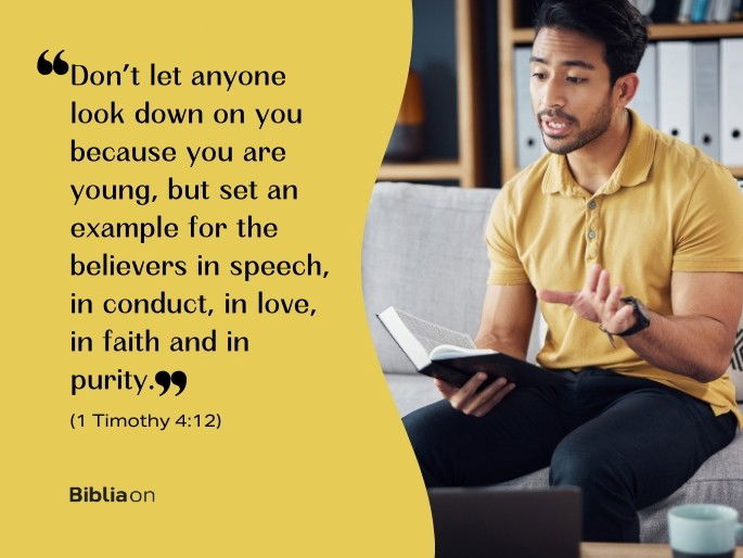 “Don’t let anyone look down on you because you are young, but set an example for the believers in speech, in conduct, in love, in faith and in purity." (1 Timothy 4:12)