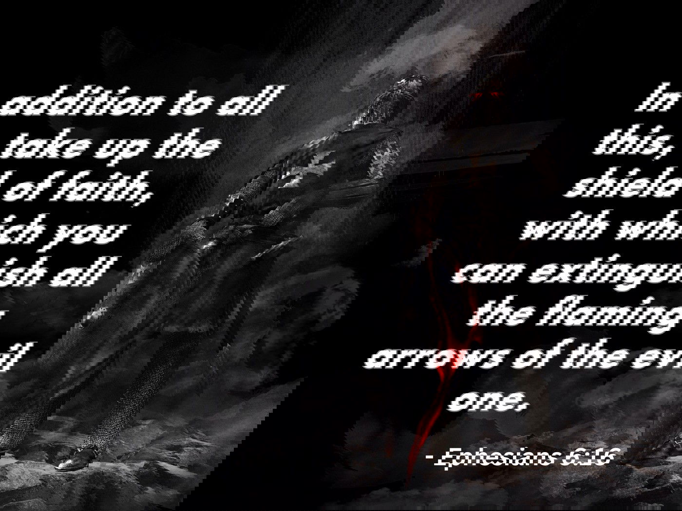 In addition to all this, take up the shield of faith, with which you can extinguish all the flaming arrows of the evil one. Ephesians 6:16