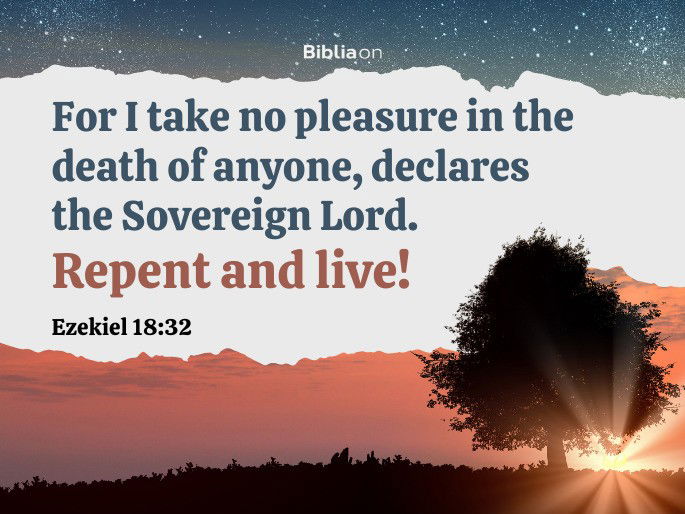 For I take no pleasure in the death of anyone, declares the Sovereign Lord. Repent and live! Ezekiel 18:32
