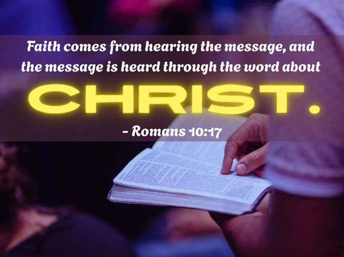 Faith comes from hearing the message, and  the message is heard through the word about Christ- Romans 10:17